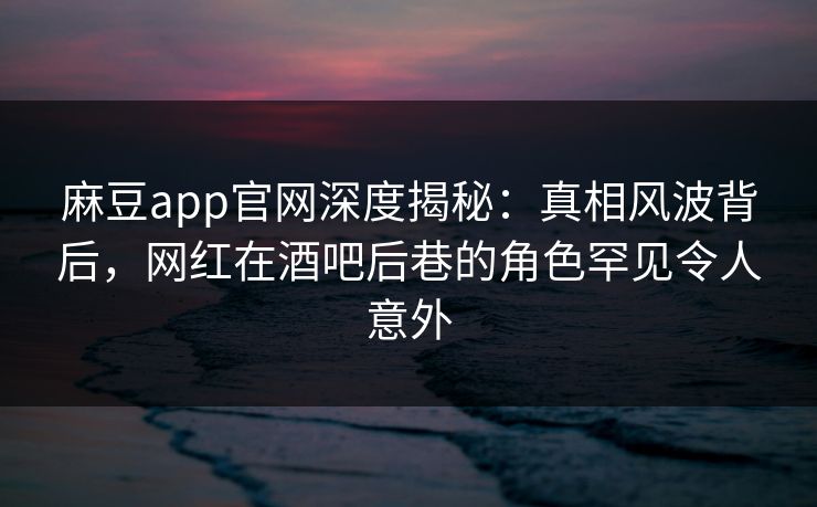 麻豆app官网深度揭秘：真相风波背后，网红在酒吧后巷的角色罕见令人意外