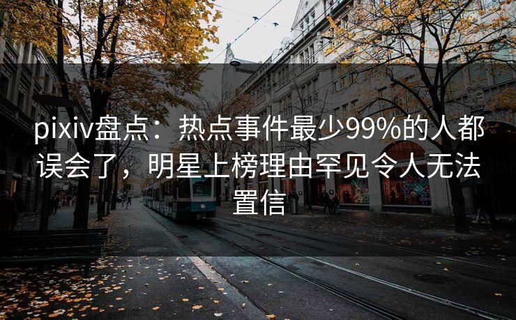 pixiv盘点：热点事件最少99%的人都误会了，明星上榜理由罕见令人无法置信