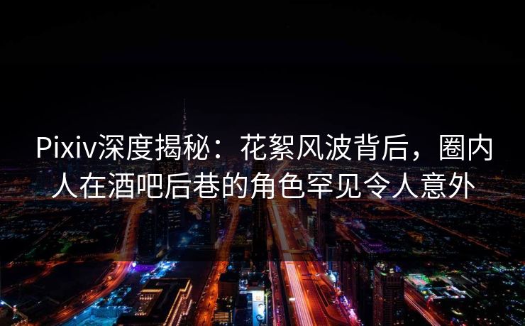 Pixiv深度揭秘：花絮风波背后，圈内人在酒吧后巷的角色罕见令人意外