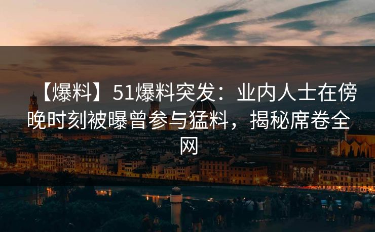 【爆料】51爆料突发：业内人士在傍晚时刻被曝曾参与猛料，揭秘席卷全网