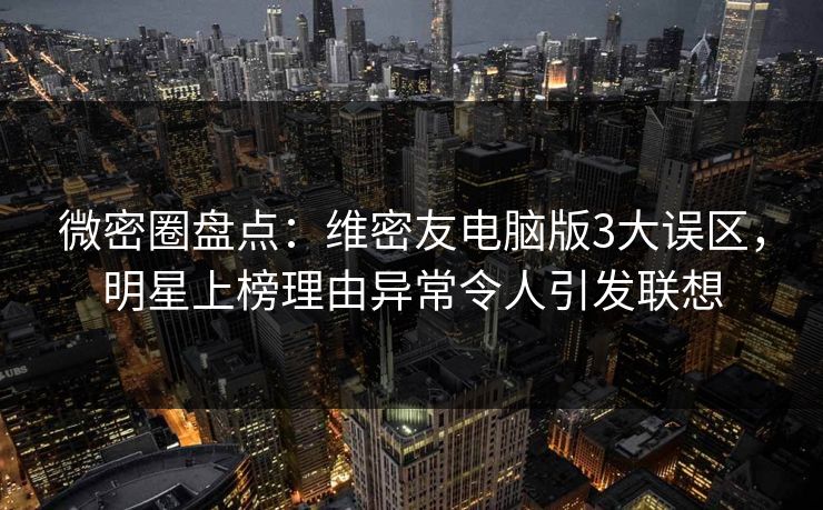 微密圈盘点：维密友电脑版3大误区，明星上榜理由异常令人引发联想