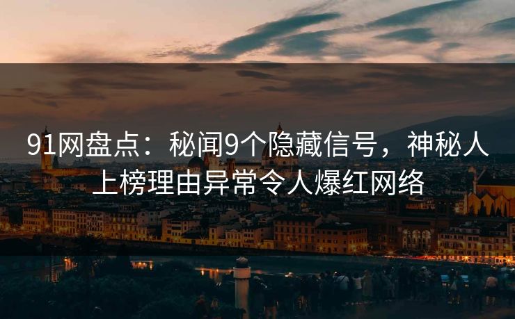 91网盘点：秘闻9个隐藏信号，神秘人上榜理由异常令人爆红网络
