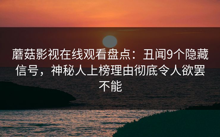 蘑菇影视在线观看盘点：丑闻9个隐藏信号，神秘人上榜理由彻底令人欲罢不能