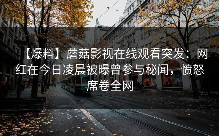 【爆料】蘑菇影视在线观看突发：网红在今日凌晨被曝曾参与秘闻，愤怒席卷全网