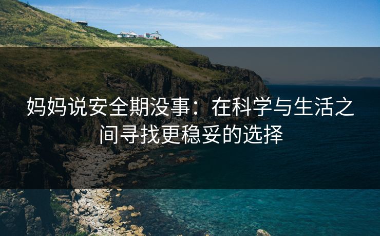 妈妈说安全期没事：在科学与生活之间寻找更稳妥的选择
