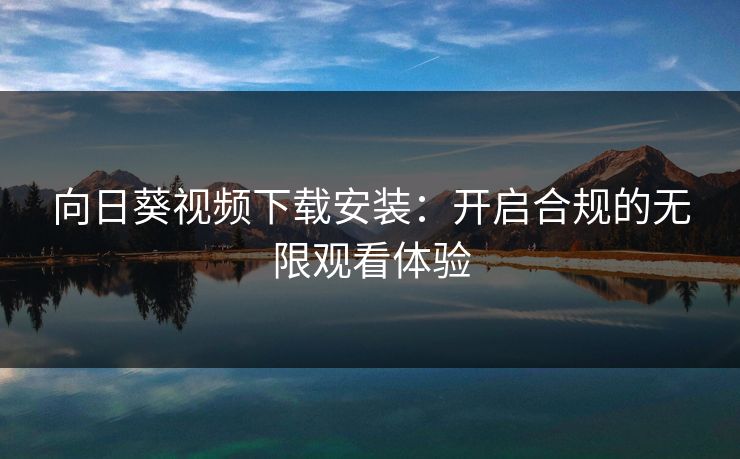 向日葵视频下载安装：开启合规的无限观看体验