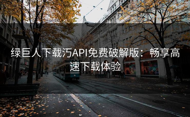 绿巨人下载汅API免费破解版：畅享高速下载体验