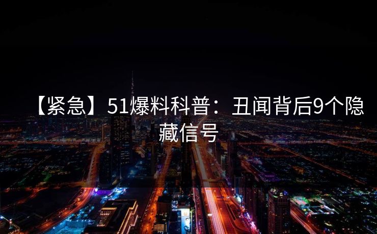 【紧急】51爆料科普：丑闻背后9个隐藏信号
