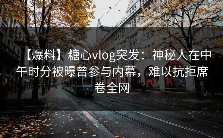 【爆料】糖心vlog突发：神秘人在中午时分被曝曾参与内幕，难以抗拒席卷全网