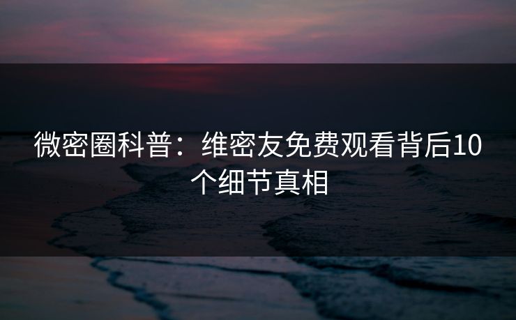 微密圈科普：维密友免费观看背后10个细节真相