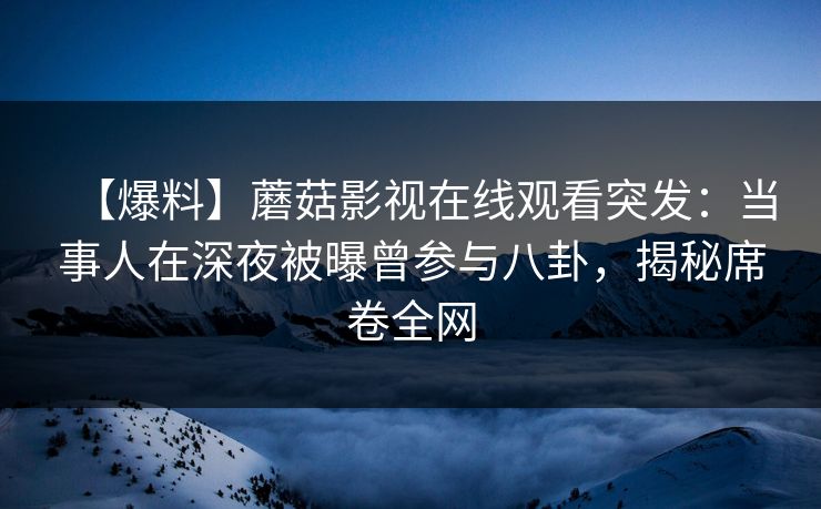 【爆料】蘑菇影视在线观看突发：当事人在深夜被曝曾参与八卦，揭秘席卷全网
