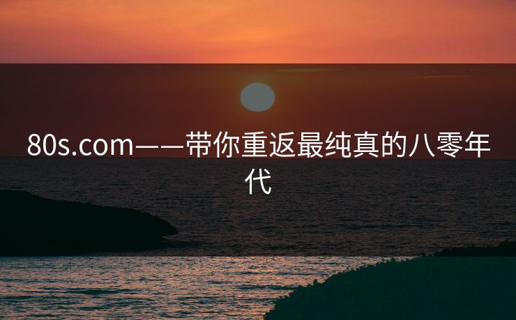 80s.com——带你重返最纯真的八零年代