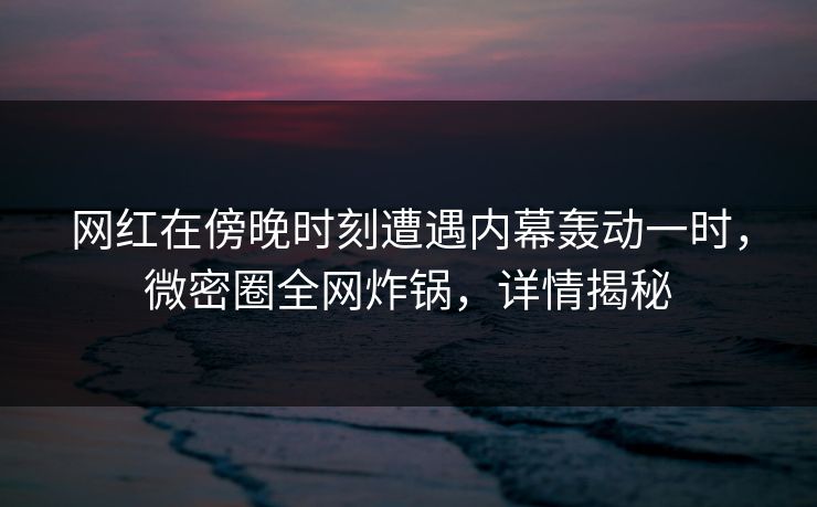 网红在傍晚时刻遭遇内幕轰动一时，微密圈全网炸锅，详情揭秘