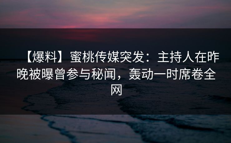 【爆料】蜜桃传媒突发：主持人在昨晚被曝曾参与秘闻，轰动一时席卷全网