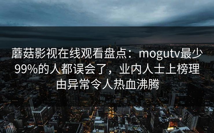 蘑菇影视在线观看盘点：mogutv最少99%的人都误会了，业内人士上榜理由异常令人热血沸腾