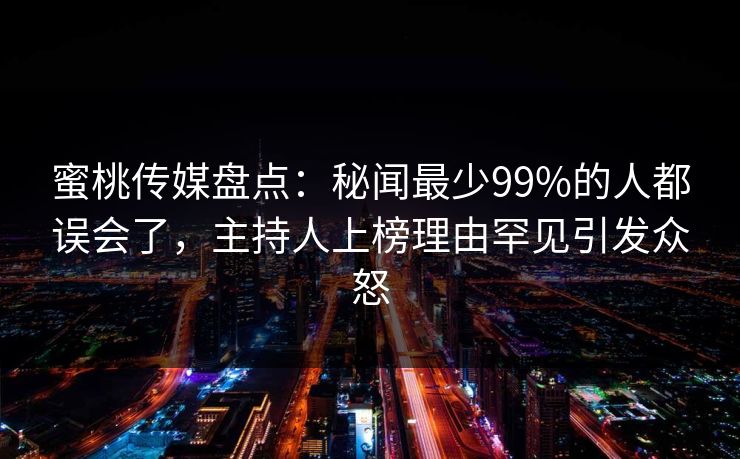 蜜桃传媒盘点：秘闻最少99%的人都误会了，主持人上榜理由罕见引发众怒