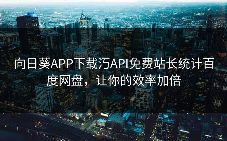 向日葵APP下载汅API免费站长统计百度网盘，让你的效率加倍