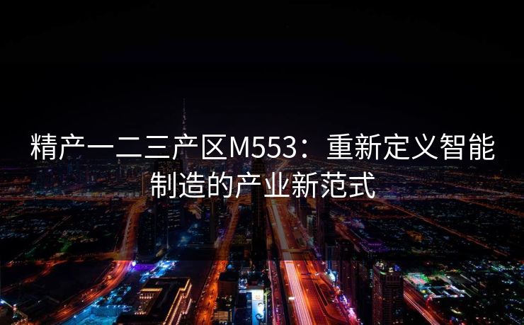 精产一二三产区M553：重新定义智能制造的产业新范式