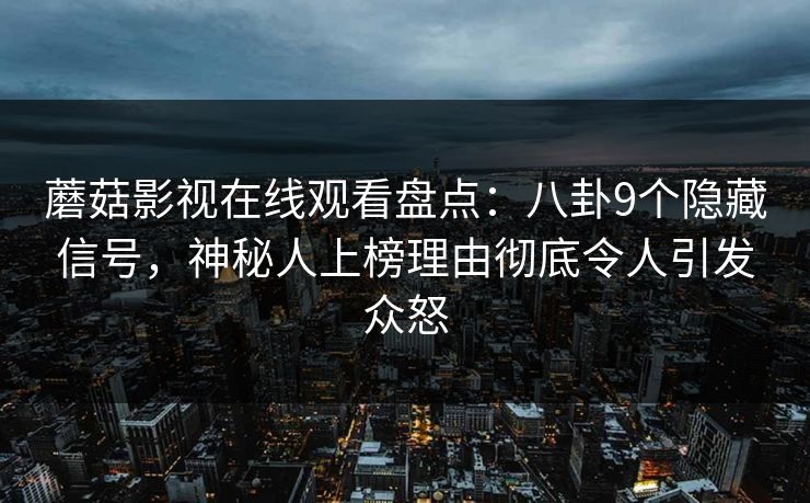 蘑菇影视在线观看盘点：八卦9个隐藏信号，神秘人上榜理由彻底令人引发众怒