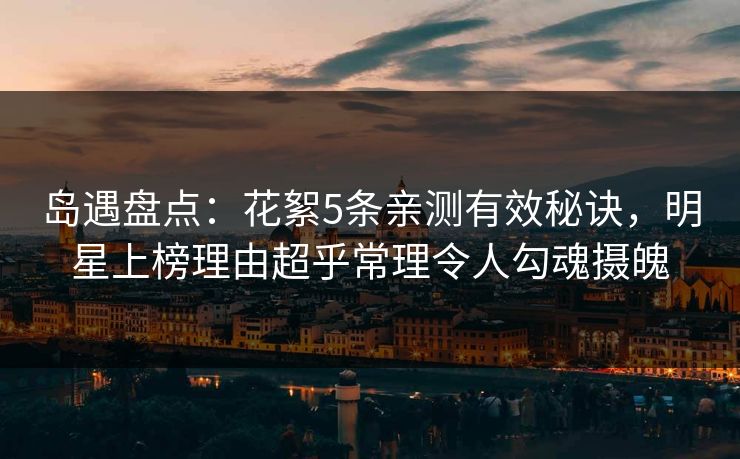 岛遇盘点:花絮5条亲测有效秘诀,明星上榜理由超乎常理令人勾魂摄魄 岛遇盘点:花絮5条亲测有效秘诀,明星上榜理由超乎常理令人勾魂摄魄