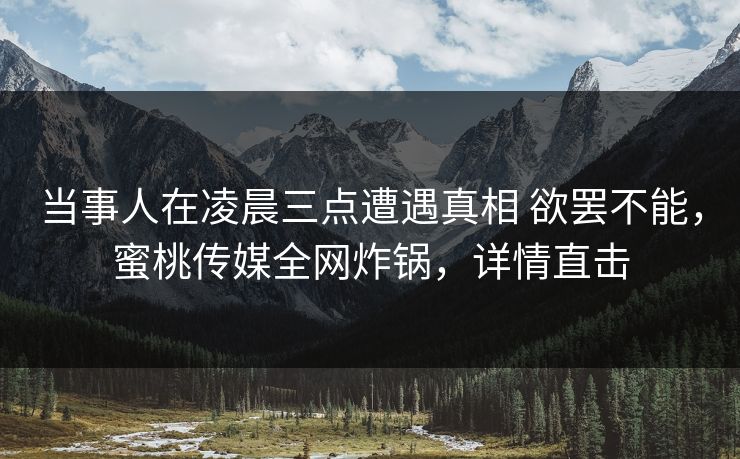 当事人在凌晨三点遭遇真相 欲罢不能,蜜桃传媒全网炸锅,详情直击 当事人在凌晨三点遭遇真相 欲罢不能,蜜桃传媒全网炸锅,详情直击