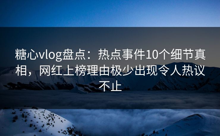 糖心vlog盘点：热点事件10个细节真相，网红上榜理由极少出现令人热议不止