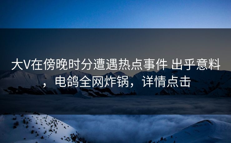 大V在傍晚时分遭遇热点事件 出乎意料，电鸽全网炸锅，详情点击