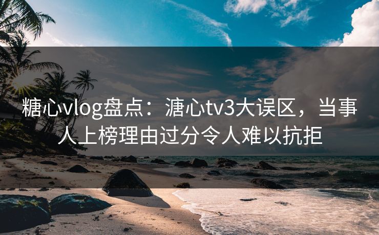 糖心vlog盘点：溏心tv3大误区，当事人上榜理由过分令人难以抗拒