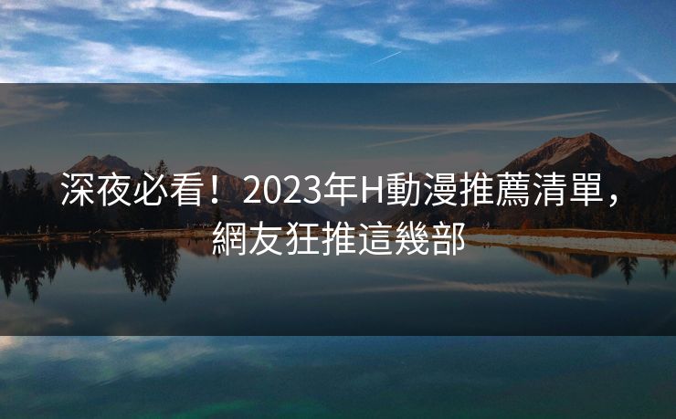 深夜必看！2023年H動漫推薦清單，網友狂推這幾部