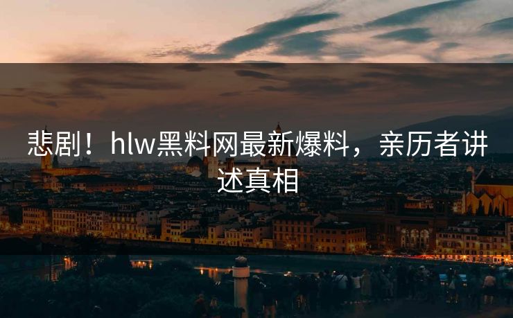悲剧！hlw黑料网最新爆料，亲历者讲述真相