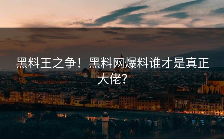 黑料王之争！黑料网爆料谁才是真正大佬？