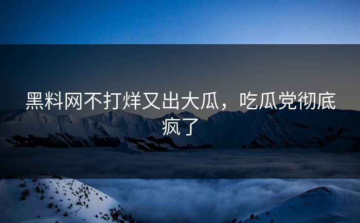 黑料网不打烊又出大瓜，吃瓜党彻底疯了