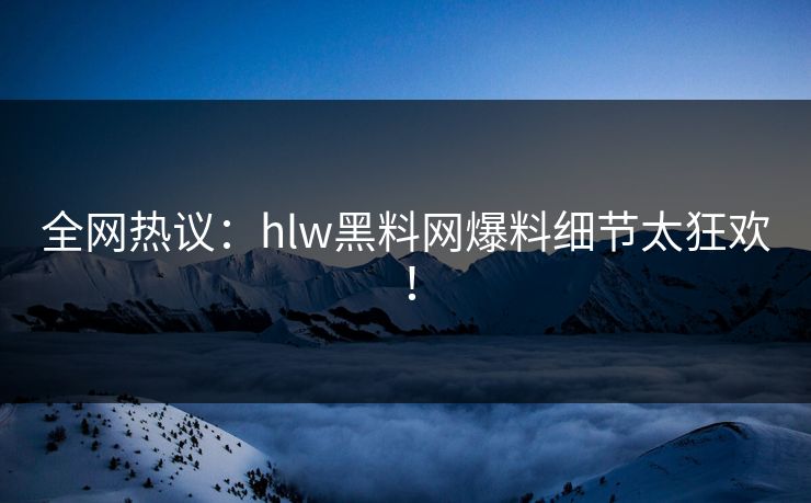 全网热议：hlw黑料网爆料细节太狂欢！
