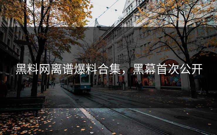 黑料网离谱爆料合集，黑幕首次公开