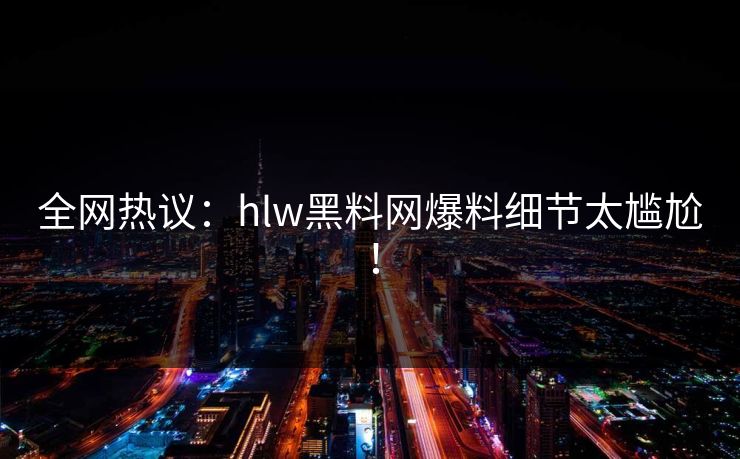 全网热议：hlw黑料网爆料细节太尴尬！