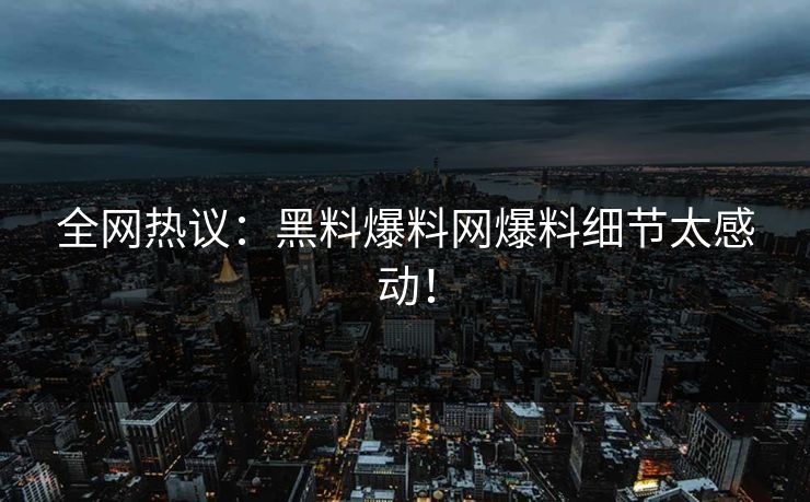 全网热议：黑料爆料网爆料细节太感动！