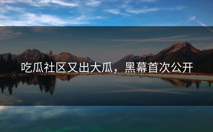 吃瓜社区又出大瓜，黑幕首次公开