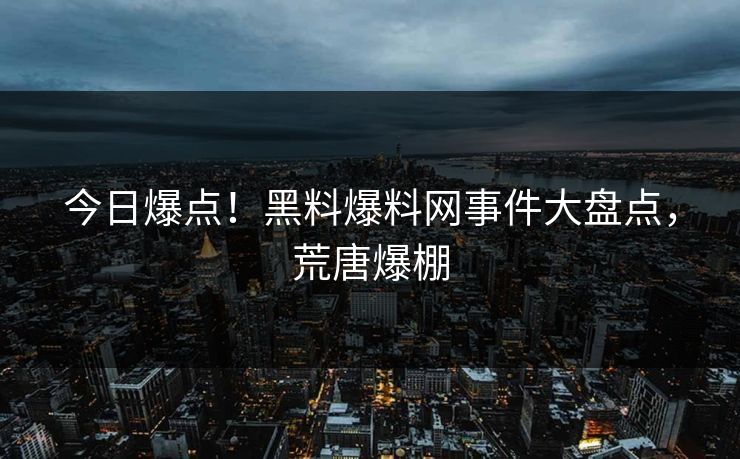 今日爆点！黑料爆料网事件大盘点，荒唐爆棚