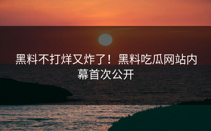 黑料不打烊又炸了！黑料吃瓜网站内幕首次公开