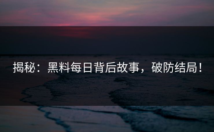 揭秘：黑料每日背后故事，破防结局！