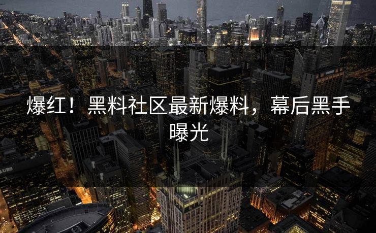 爆红！黑料社区最新爆料，幕后黑手曝光