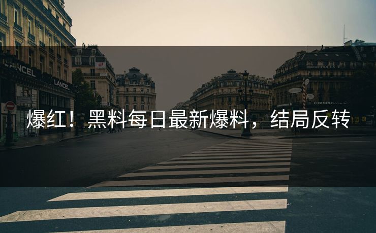 爆红！黑料每日最新爆料，结局反转