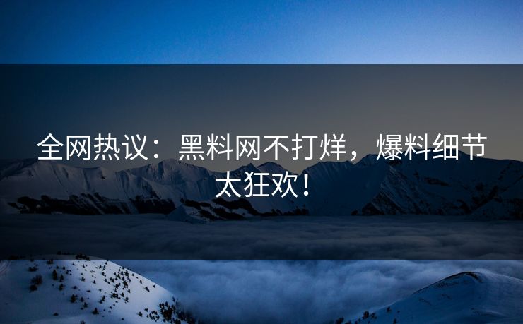 全网热议：黑料网不打烊，爆料细节太狂欢！
