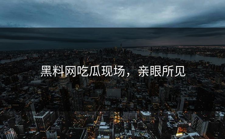 黑料网吃瓜现场，亲眼所见