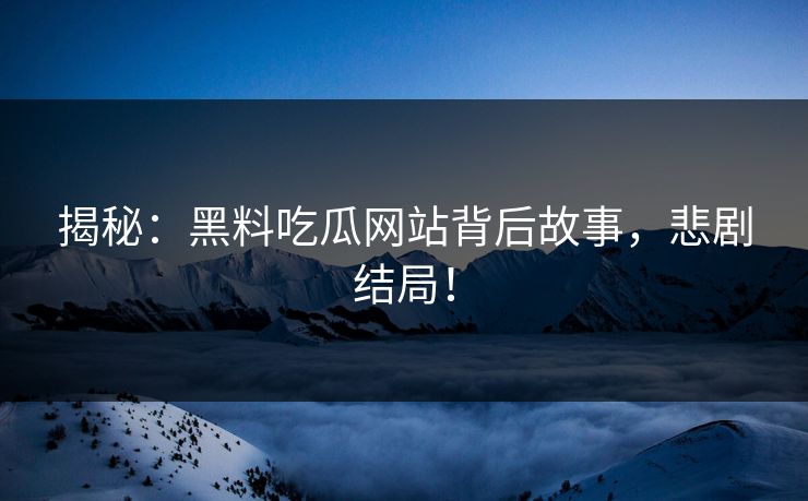 揭秘：黑料吃瓜网站背后故事，悲剧结局！