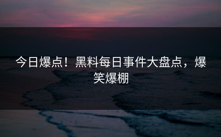 今日爆点！黑料每日事件大盘点，爆笑爆棚