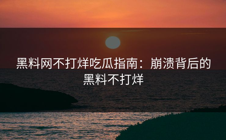 黑料网不打烊吃瓜指南：崩溃背后的黑料不打烊