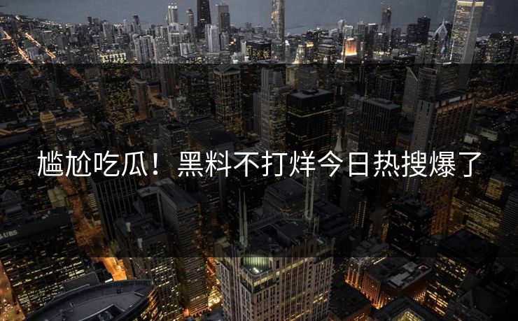 尴尬吃瓜！黑料不打烊今日热搜爆了