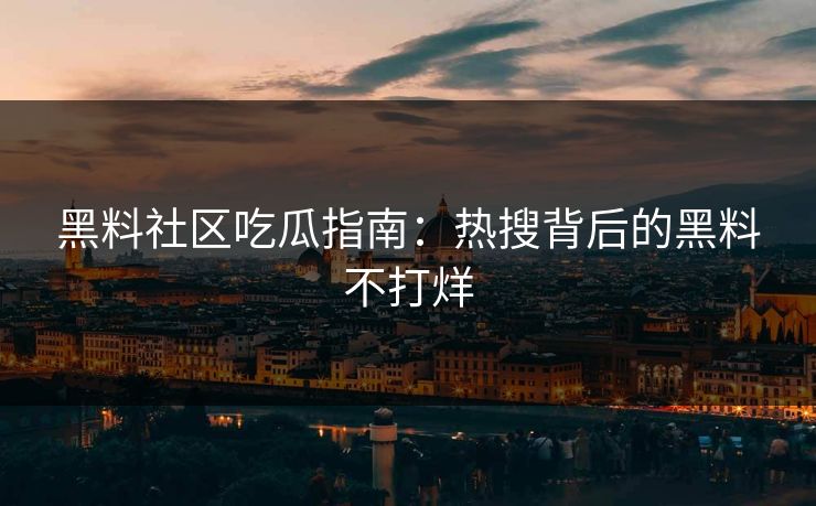 黑料社区吃瓜指南：热搜背后的黑料不打烊