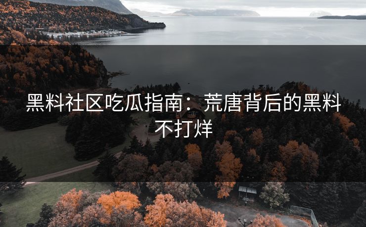 黑料社区吃瓜指南：荒唐背后的黑料不打烊